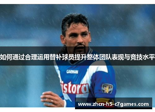 如何通过合理运用替补球员提升整体团队表现与竞技水平 如何通过合理运用替补球员提升整体团队表现与竞技水平