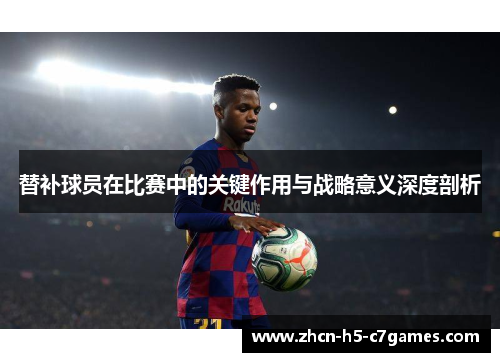 替补球员在比赛中的关键作用与战略意义深度剖析 替补球员在比赛中的关键作用与战略意义深度剖析