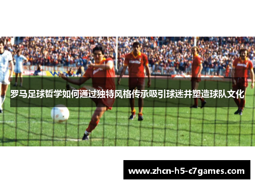 罗马足球哲学如何通过独特风格传承吸引球迷并塑造球队文化 罗马足球哲学如何通过独特风格传承吸引球迷并塑造球队文化