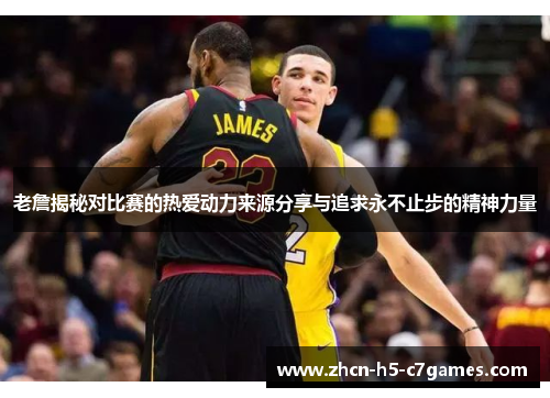 老詹揭秘对比赛的热爱动力来源分享与追求永不止步的精神力量 老詹揭秘对比赛的热爱动力来源分享与追求永不止步的精神力量