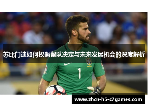 苏比门迪如何权衡留队决定与未来发展机会的深度解析 苏比门迪如何权衡留队决定与未来发展机会的深度解析
