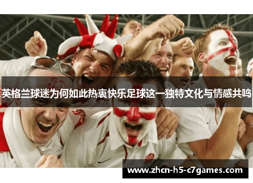英格兰球迷为何如此热衷快乐足球这一独特文化与情感共鸣
