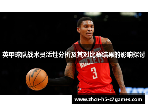 英甲球队战术灵活性分析及其对比赛结果的影响探讨 英甲球队战术灵活性分析及其对比赛结果的影响探讨