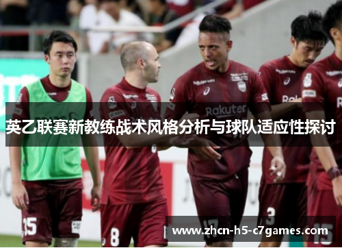 英乙联赛新教练战术风格分析与球队适应性探讨 英乙联赛新教练战术风格分析与球队适应性探讨