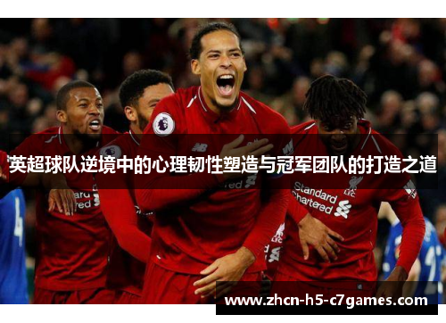 英超球队逆境中的心理韧性塑造与冠军团队的打造之道 英超球队逆境中的心理韧性塑造与冠军团队的打造之道