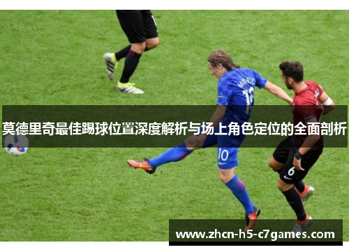 莫德里奇最佳踢球位置深度解析与场上角色定位的全面剖析 莫德里奇最佳踢球位置深度解析与场上角色定位的全面剖析