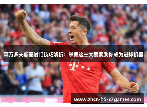 莱万多夫斯基射门技巧解析:掌握这三大要素助你成为进球机器 莱万多夫斯基射门技巧解析:掌握这三大要素助你成为进球机器