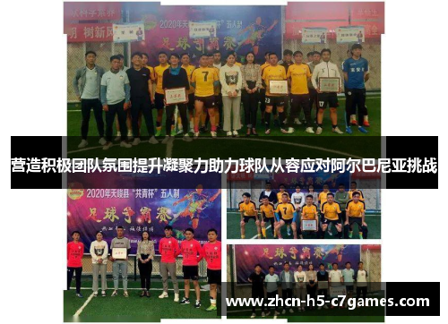 营造积极团队氛围提升凝聚力助力球队从容应对阿尔巴尼亚挑战