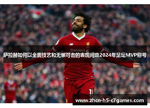 萨拉赫如何以全面技艺和无懈可击的表现问鼎2024年足坛MVP称号 萨拉赫如何以全面技艺和无懈可击的表现问鼎2024年足坛MVP称号