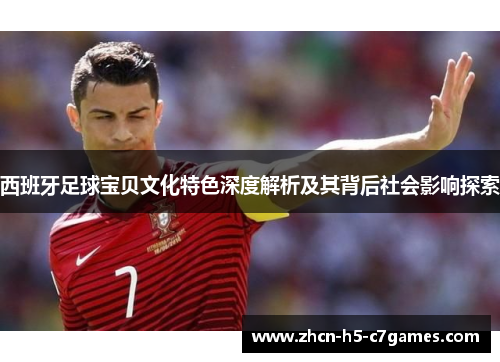 西班牙足球宝贝文化特色深度解析及其背后社会影响探索 西班牙足球宝贝文化特色深度解析及其背后社会影响探索