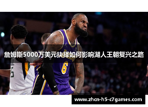 詹姆斯5000万美元抉择如何影响湖人王朝复兴之路 詹姆斯5000万美元抉择如何影响湖人王朝复兴之路
