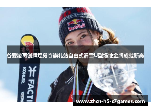 谷爱凌再创辉煌勇夺崇礼站自由式滑雪U型场地金牌成就新高 谷爱凌再创辉煌勇夺崇礼站自由式滑雪U型场地金牌成就新高