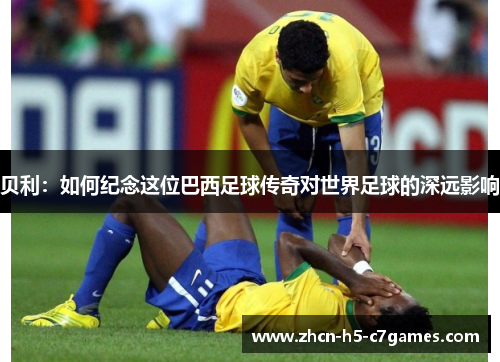 贝利:如何纪念这位巴西足球传奇对世界足球的深远影响 贝利:如何纪念这位巴西足球传奇对世界足球的深远影响