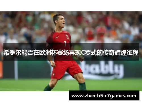 希季尔能否在欧洲杯赛场再现C罗式的传奇辉煌征程