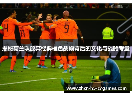 揭秘荷兰队放弃经典橙色战袍背后的文化与战略考量 揭秘荷兰队放弃经典橙色战袍背后的文化与战略考量