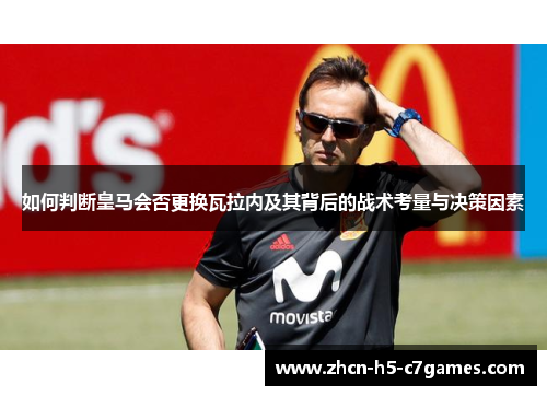 如何判断皇马会否更换瓦拉内及其背后的战术考量与决策因素 如何判断皇马会否更换瓦拉内及其背后的战术考量与决策因素