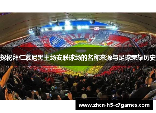 探秘拜仁慕尼黑主场安联球场的名称来源与足球荣耀历史 探秘拜仁慕尼黑主场安联球场的名称来源与足球荣耀历史