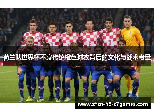 荷兰队世界杯不穿传统橙色球衣背后的文化与战术考量 荷兰队世界杯不穿传统橙色球衣背后的文化与战术考量