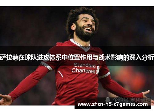 萨拉赫在球队进攻体系中位置作用与战术影响的深入分析 萨拉赫在球队进攻体系中位置作用与战术影响的深入分析