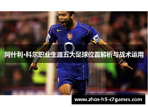 阿什利·科尔职业生涯五大足球位置解析与战术运用 阿什利·科尔职业生涯五大足球位置解析与战术运用
