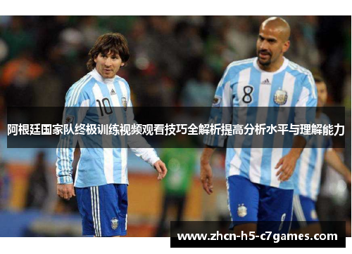 阿根廷国家队终极训练视频观看技巧全解析提高分析水平与理解能力 阿根廷国家队终极训练视频观看技巧全解析提高分析水平与理解能力