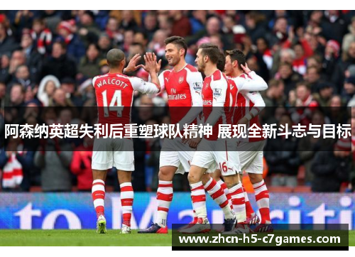 阿森纳英超失利后重塑球队精神 展现全新斗志与目标 阿森纳英超失利后重塑球队精神 展现全新斗志与目标