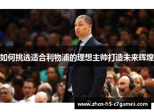 如何挑选适合利物浦的理想主帅打造未来辉煌