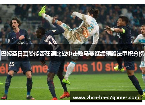 巴黎圣日耳曼能否在德比战中击败马赛继续领跑法甲积分榜