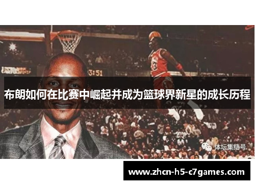布朗如何在比赛中崛起并成为篮球界新星的成长历程 布朗如何在比赛中崛起并成为篮球界新星的成长历程