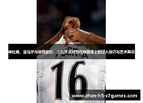 库杜斯、亚马尔与穆西亚拉：三位天才球员在绿茵场上的过人技巧与艺术展示