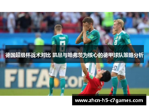 德国超级杯战术对比 凯恩与哈弗茨为核心的德甲球队策略分析