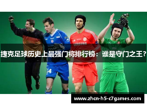 捷克足球历史上最强门将排行榜：谁是守门之王？