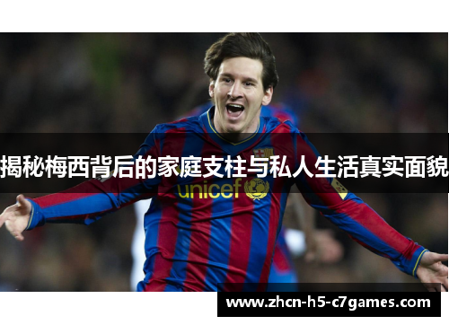 揭秘梅西背后的家庭支柱与私人生活真实面貌 揭秘梅西背后的家庭支柱与私人生活真实面貌