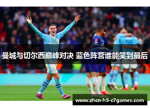 曼城与切尔西巅峰对决 蓝色阵营谁能笑到最后 曼城与切尔西巅峰对决 蓝色阵营谁能笑到最后