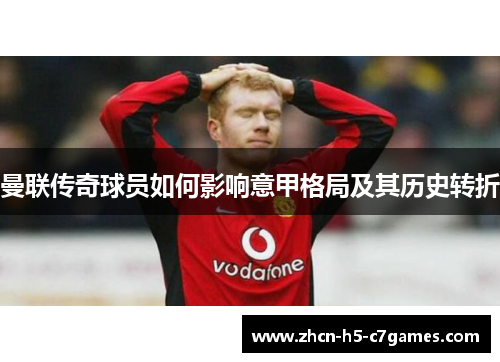 曼联传奇球员如何影响意甲格局及其历史转折 曼联传奇球员如何影响意甲格局及其历史转折