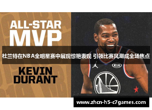 杜兰特在NBA全明星赛中展现惊艳表现 引领比赛风潮成全场焦点