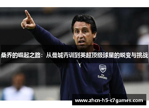 桑乔的崛起之路:从曼城青训到英超顶级球星的蜕变与挑战 桑乔的崛起之路:从曼城青训到英超顶级球星的蜕变与挑战