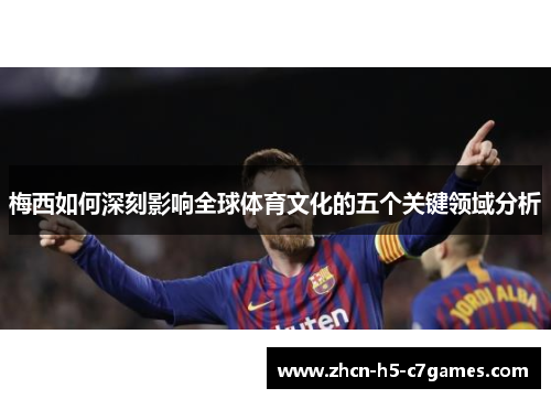 梅西如何深刻影响全球体育文化的五个关键领域分析 梅西如何深刻影响全球体育文化的五个关键领域分析