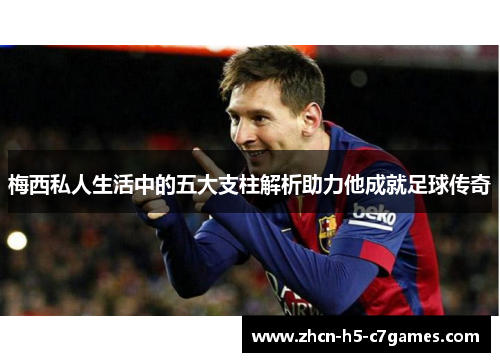 梅西私人生活中的五大支柱解析助力他成就足球传奇