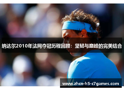 纳达尔2010年法网夺冠历程回顾:坚韧与巅峰的完美结合 纳达尔2010年法网夺冠历程回顾:坚韧与巅峰的完美结合