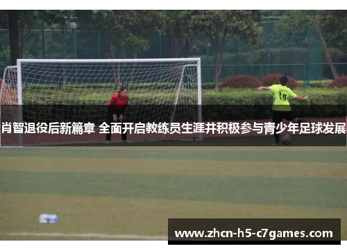 肖智退役后新篇章 全面开启教练员生涯并积极参与青少年足球发展