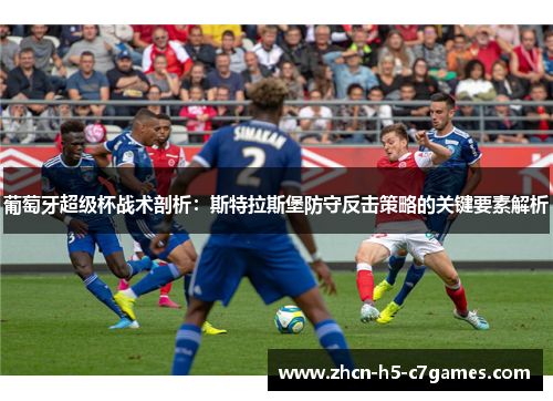 葡萄牙超级杯战术剖析：斯特拉斯堡防守反击策略的关键要素解析
