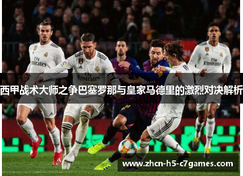 西甲战术大师之争巴塞罗那与皇家马德里的激烈对决解析 西甲战术大师之争巴塞罗那与皇家马德里的激烈对决解析