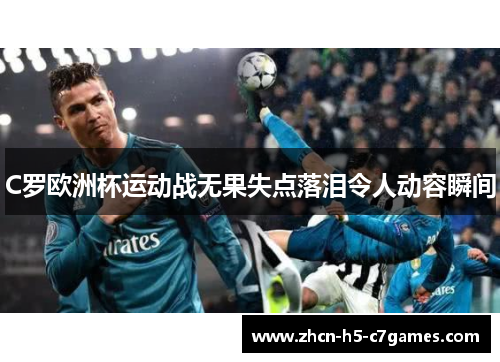 C罗欧洲杯运动战无果失点落泪令人动容瞬间