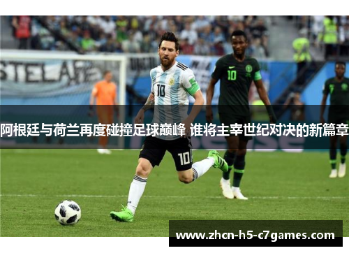 阿根廷与荷兰再度碰撞足球巅峰 谁将主宰世纪对决的新篇章