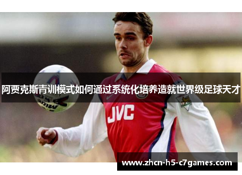 阿贾克斯青训模式如何通过系统化培养造就世界级足球天才