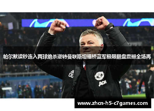 帕尔默读秒连入两球绝杀逆转曼联斯坦福桥蓝军极限翻盘震撼全场再